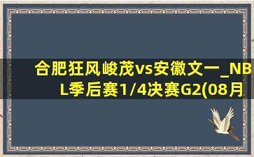 合肥狂风峻茂vs安徽文一_NBL季后赛1\/4决赛G2(08月25日)全场集锦